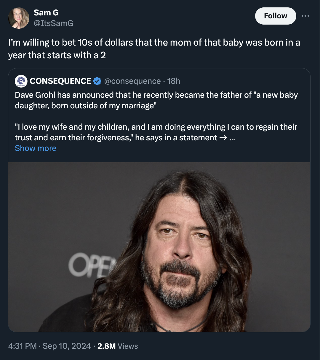 screenshot - Sam G I'm willing to bet 10s of dollars that the mom of that baby was born in a year that starts with a 2 Consequence 18h Dave Grohl has announced that he recently became the father of "a new baby daughter, born outside of my marriage" "I lov